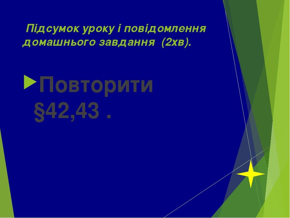 Підсумок уроку і повідомлення домашнього завдання (2хв). Повторити §42,43 .