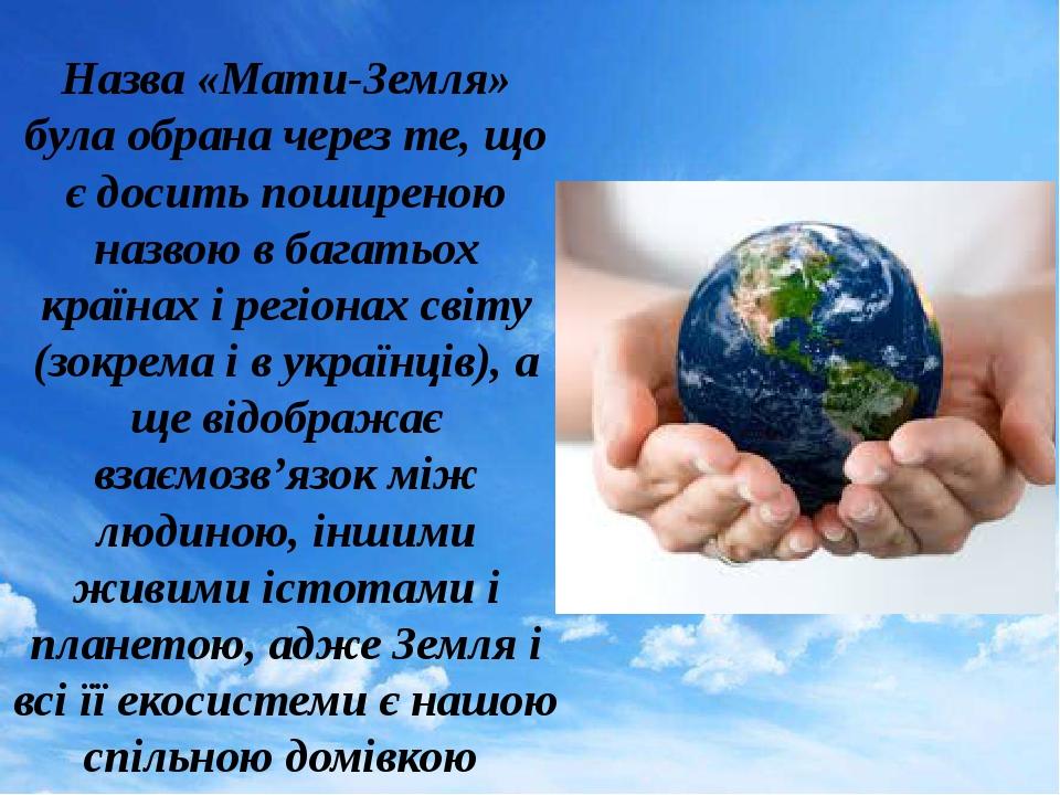 Назва «Мати-Земля» була обрана через те, що є досить поширеною назвою в багатьох країнах і регіонах світу (зокрема і в українців), а ще відображає ...