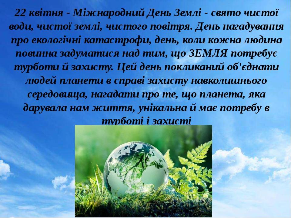 22 квітня - Міжнародний День Землі - свято чистої води, чистої землі, чистого повітря. День нагадування про екологічні катастрофи, день, коли кожна...