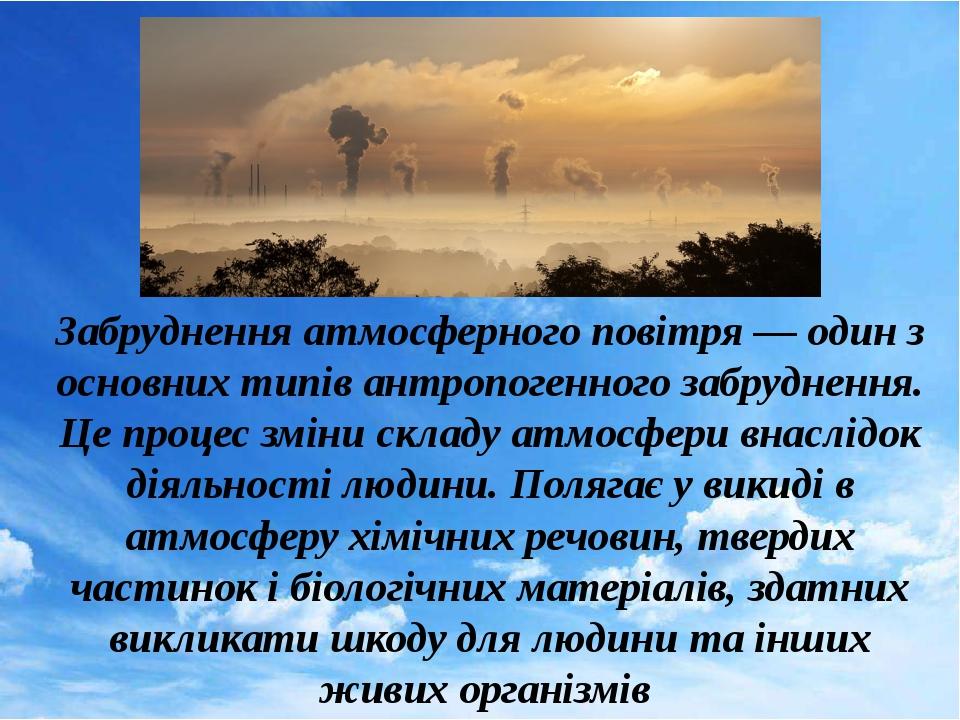 Забруднення атмосферного повітря — один з основних типів антропогенного забруднення. Це процес зміни складу атмосфери внаслідок діяльності людини. ...