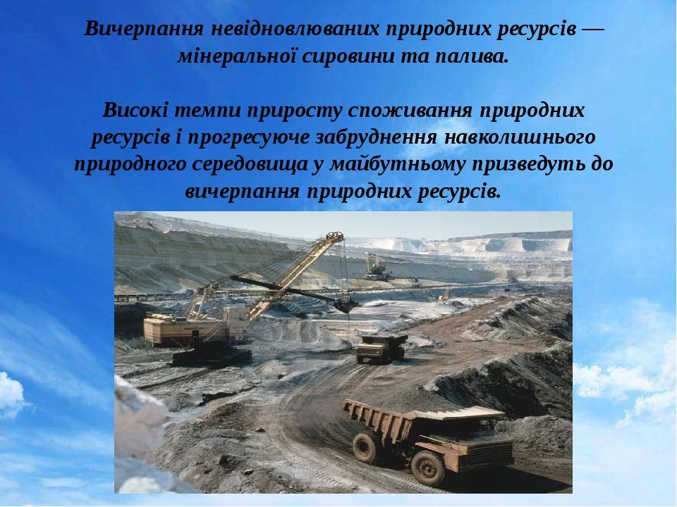 Вичерпання невідновлюваних природних ресурсів — мінеральної сировини та палива. Високі темпи приросту споживання природних ресурсів і прогресуюче з...