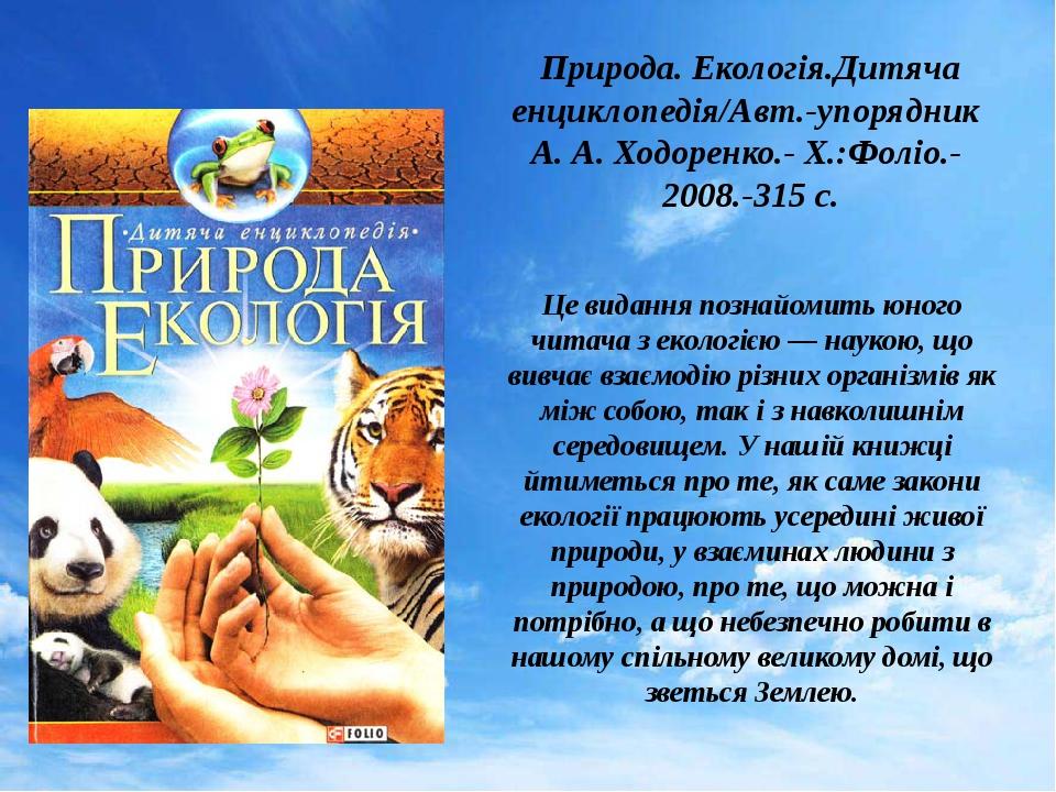 Природа. Екологія.Дитяча енциклопедія/Авт.-упорядник А. А. Ходоренко.- Х.:Фоліо.- 2008.-315 с. Це видання познайомить юного читача з екологією — на...