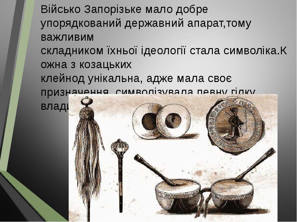 Військо Запорізьке мало добре упорядкований державний апарат,тому важливим складником їхньої ідеології стала символіка.Кожна з козацьких клейнод ун...