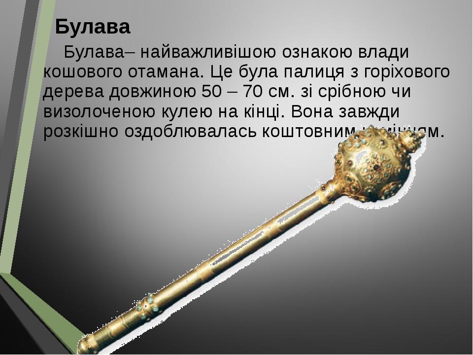 Булава Булава– найважливішою ознакою влади кошового отамана. Це була палиця з горіхового дерева довжиною 50 – 70 см. зі срібною чи визолоченою куле...