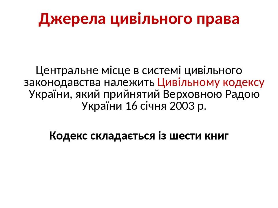 Джерела цивільного права Центральне місце в системі цивільного законодавства належить Цивільному кодексу України, який прийнятий Верховною Радою Ук...