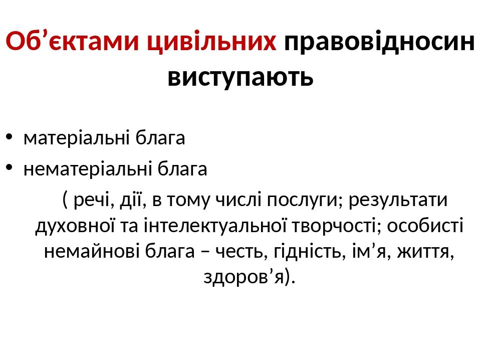 Об’єктами цивільних правовідносин виступають матеріальні блага нематеріальні блага ( речі, дії, в тому числі послуги; результати духовної та інтеле...