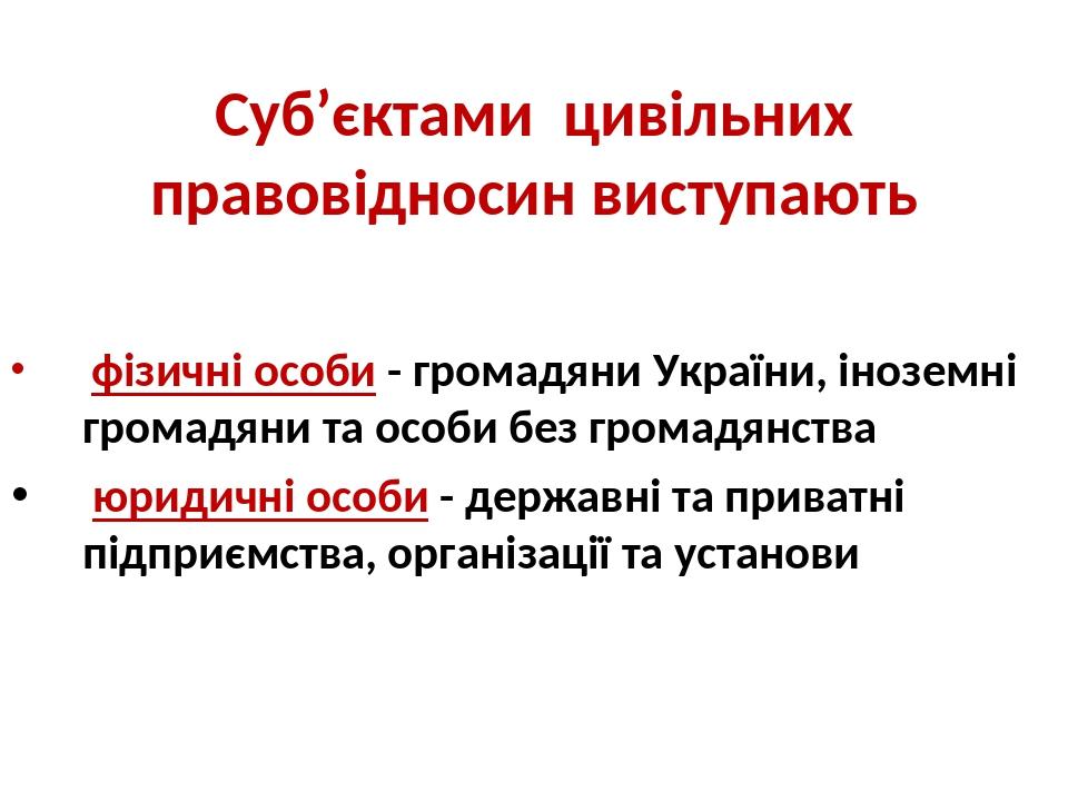 Суб’єктами цивільних правовідносин виступають фізичні особи - громадяни України, іноземні громадяни та особи без громадянства юридичні особи - держ...