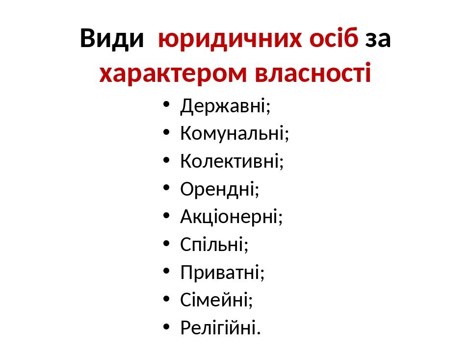 Види юридичних осіб за характером власності Державні; Комунальні; Колективні; Орендні; Акціонерні; Спільні; Приватні; Сімейні; Релігійні.