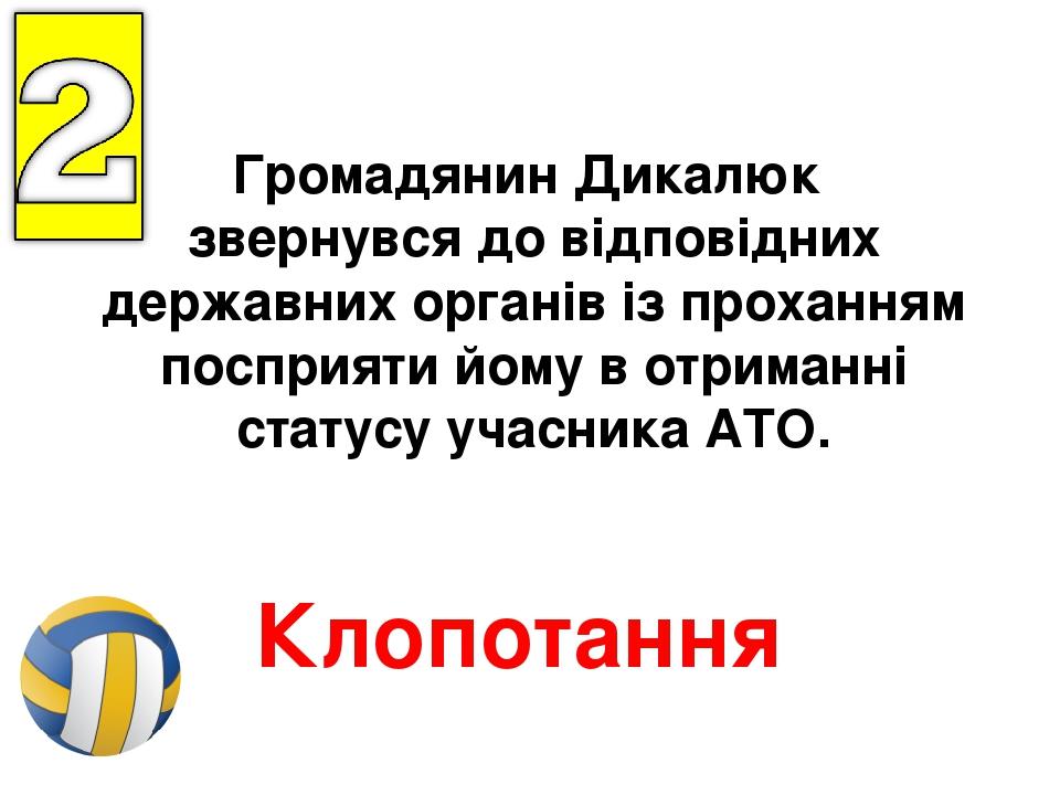 Громадянин Дикалюк звернувся до відповідних державних органів із проханням посприяти йому в отриманні статусу учасника АТО. Клопотання