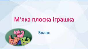 Виготовлення плоскої м'якої іграшки.