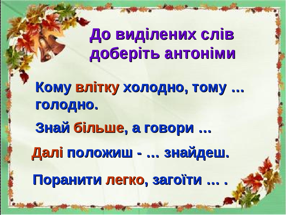 До виділених слів доберіть антоніми Кому влітку холодно, тому … голодно. Знай більше, а говори … Далі положиш - … знайдеш. Поранити легко, загоїти … .
