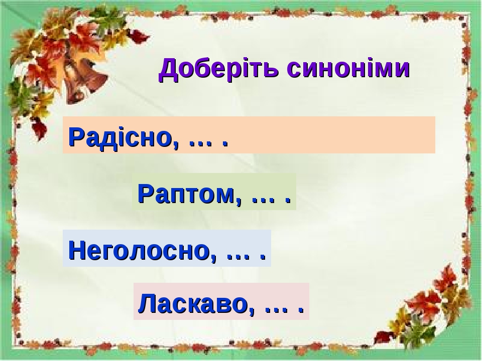 Доберіть синоніми Радісно, … . Раптом, … . Неголосно, … . Ласкаво, … .