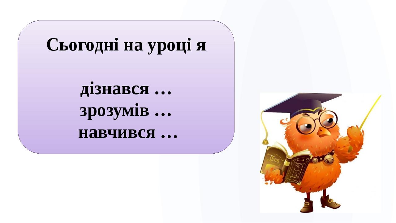 Сьогодні на уроці я дізнався … зрозумів … навчився …