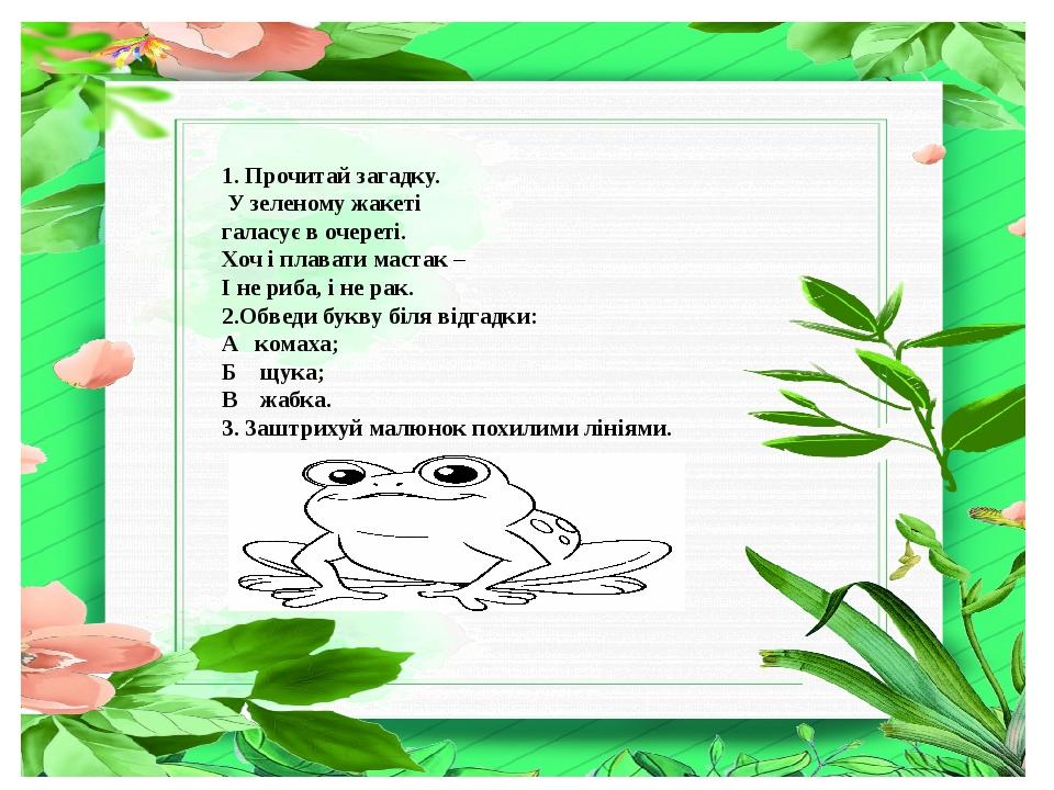 1. Прочитай загадку. У зеленому жакеті галасує в очереті. Хоч і плавати мастак – І не риба, і не рак. 2.Обведи букву біля відгадки: А комаха; Б щук...