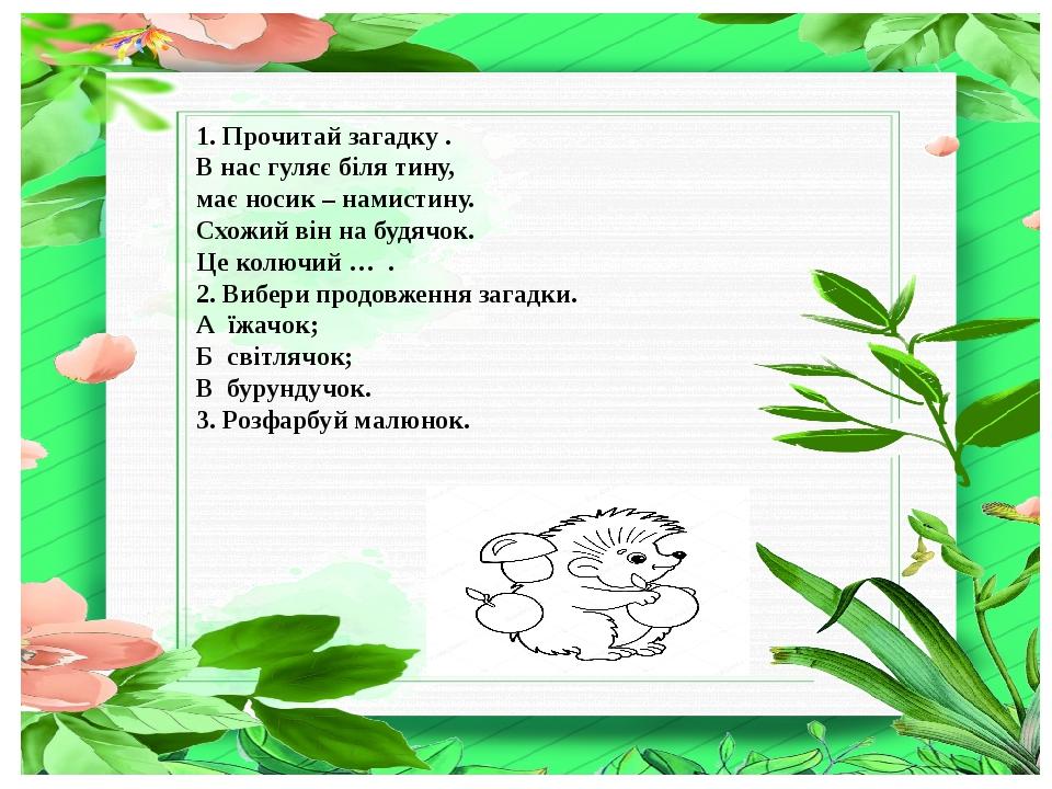 та 1. Прочитай загадку . В нас гуляє біля тину, має носик – намистину. Схожий він на будячок. Це колючий … . 2. Вибери продовження загадки. А їжачо...