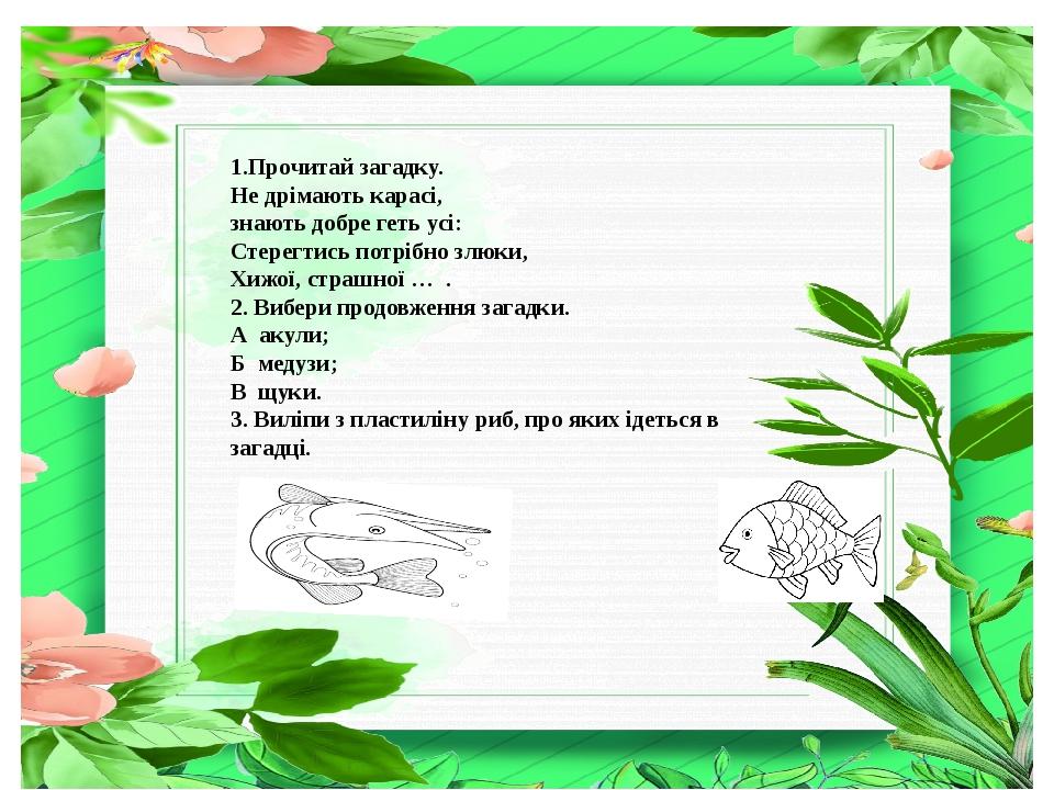 1.Прочитай загадку. Не дрімають карасі, знають добре геть усі: Стерегтись потрібно злюки, Хижої, страшної … . 2. Вибери продовження загадки. А акул...
