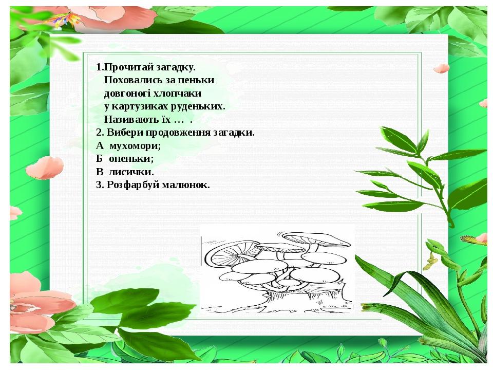 1.Прочитай загадку. Поховались за пеньки довгоногі хлопчаки у картузиках руденьких. Називають їх … . 2. Вибери продовження загадки. А мухомори; Б о...
