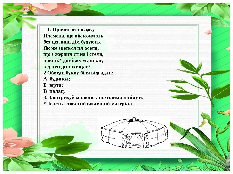 1. Прочитай загадку. Племена, що вік кочують, без цеглини дім будують. Як же зветься ця оселя, що з жердин стіна і стеля, повсть* домівку укриває, ...
