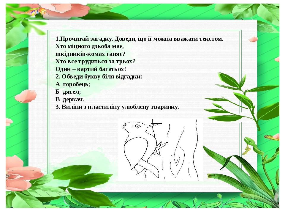 1.Прочитай загадку. Доведи, що її можна вважати текстом. Хто міцного дзьоба має, шкідників-комах ганяє? Хто все трудиться за трьох? Один – вартий б...