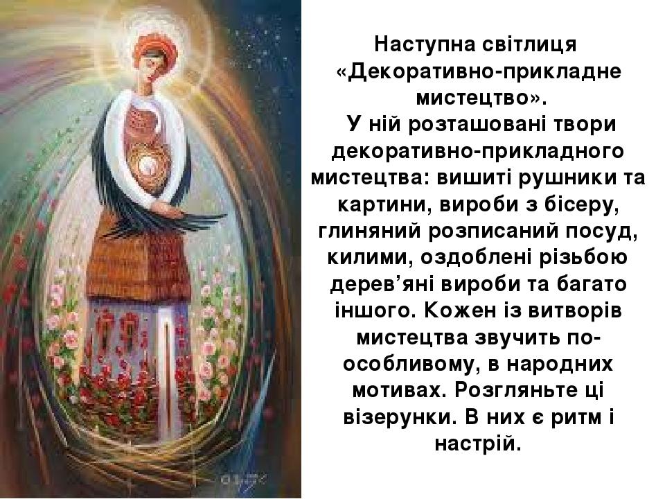 Наступна світлиця «Декоративно-прикладне мистецтво». У ній розташовані твори декоративно-прикладного мистецтва: вишиті рушники та картини, вироби з...