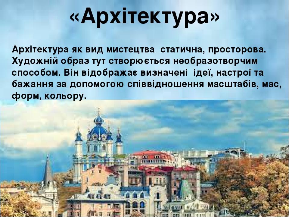 «Архітектура» Архітектура як вид мистецтва статична, просторова. Художній образ тут створюється необразотворчим способом. Він відображає визначені ...