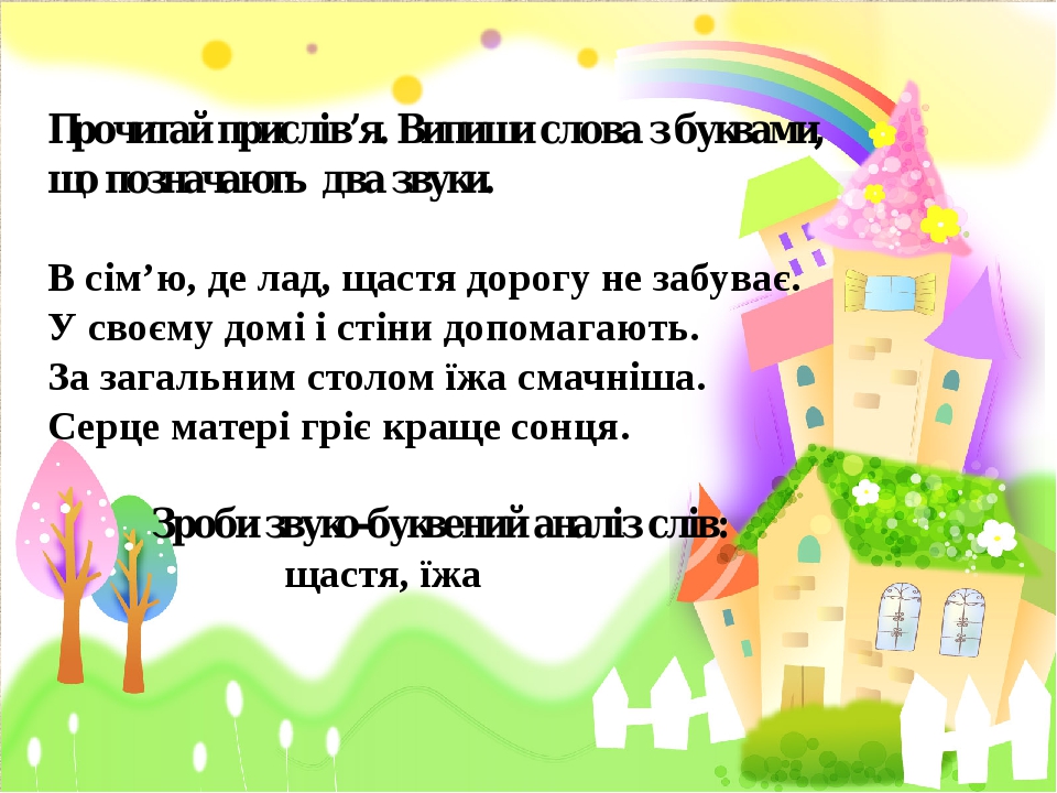 Прочитай прислів’я. Випиши слова з буквами, що позначають два звуки. В сім’ю, де лад, щастя дорогу не забуває. У своєму домі і стіни допомагають. З...
