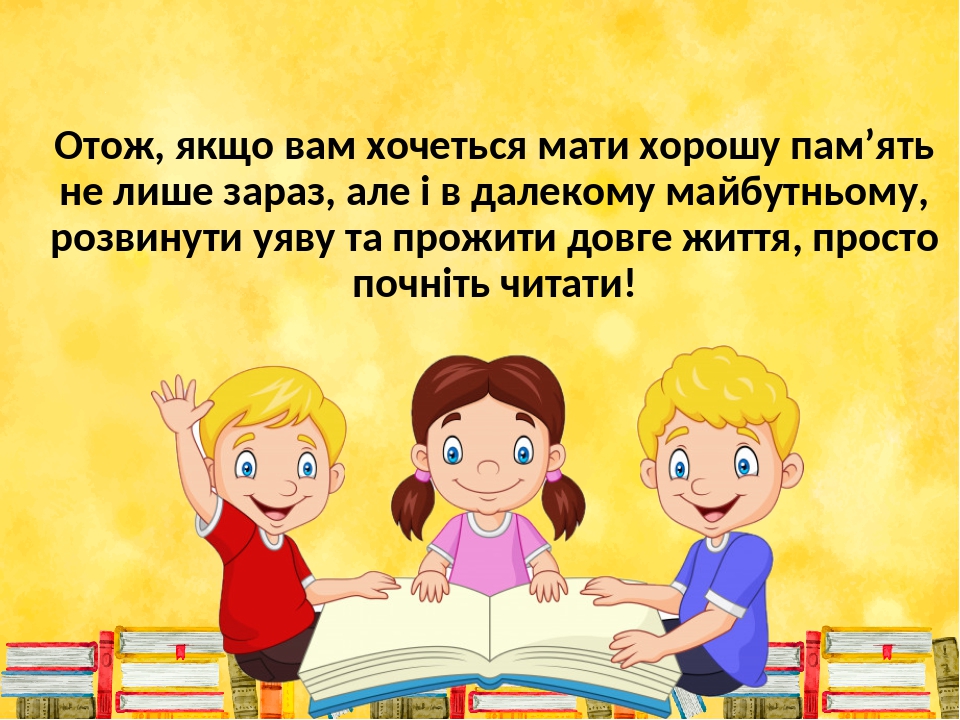 Отож, якщо вам хочеться мати хорошу пам’ять не лише зараз, але і в далекому майбутньому, розвинути уяву та прожити довге життя, просто почніть читати!
