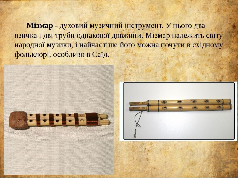 Мізмар - духовий музичний інструмент. У нього два язичка і дві труби однакової довжини. Мізмар належить світу народної музики, і найчастіше його мо...