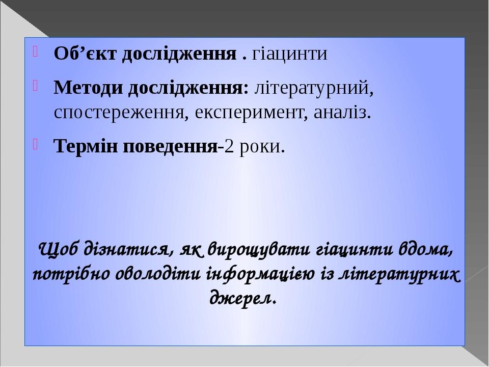 Об’єкт дослідження . гіацинти Методи дослідження: літературний, спостереження, експеримент, аналіз. Термін поведення-2 роки. Щоб дізнатися, як виро...