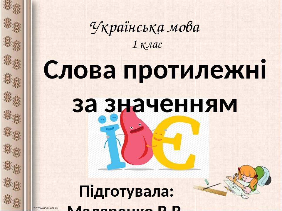 Українська мова 1 клас Підготувала: Маляренко В.В. http://aida.ucoz.ru Слова протилежні за значенням