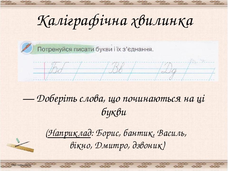 Каліграфічна хвилинка http://aida.ucoz.ru — Доберіть слова, що починаються на ці букви (Наприклад: Борис, бантик, Василь, вікно, Дмитро, дзвоник)