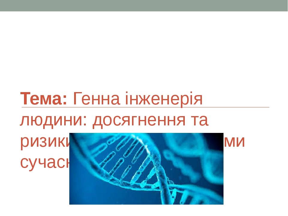 Тема: Генна інженерія людини: досягнення та ризики. Біоетичні проблеми сучасної медицини