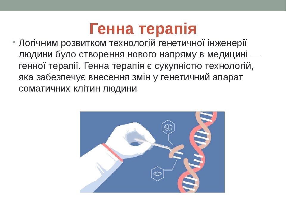 Генна терапія Логічним розвитком технологій генетичної інженерії людини було створення нового напряму в медицині — генної терапії. Генна терапія є ...