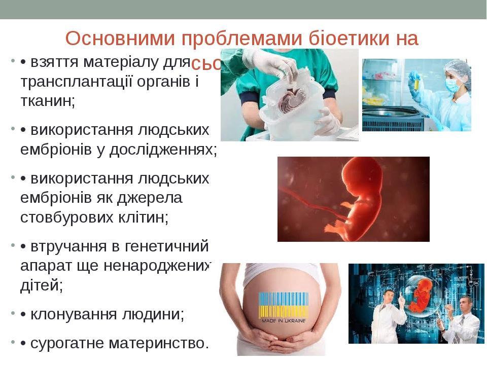 Основними проблемами біоетики на сьогодні є: • взяття матеріалу для трансплантації органів і тканин; • використання людських ембріонів у дослідженн...