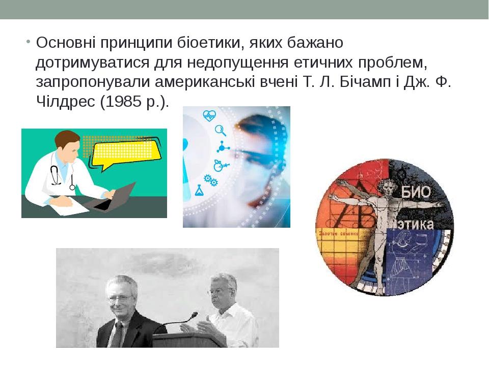 Основні принципи біоетики, яких бажано дотримуватися для недопущення етичних проблем, запропонували американські вчені Т. Л. Бічамп і Дж. Ф. Чілдре...