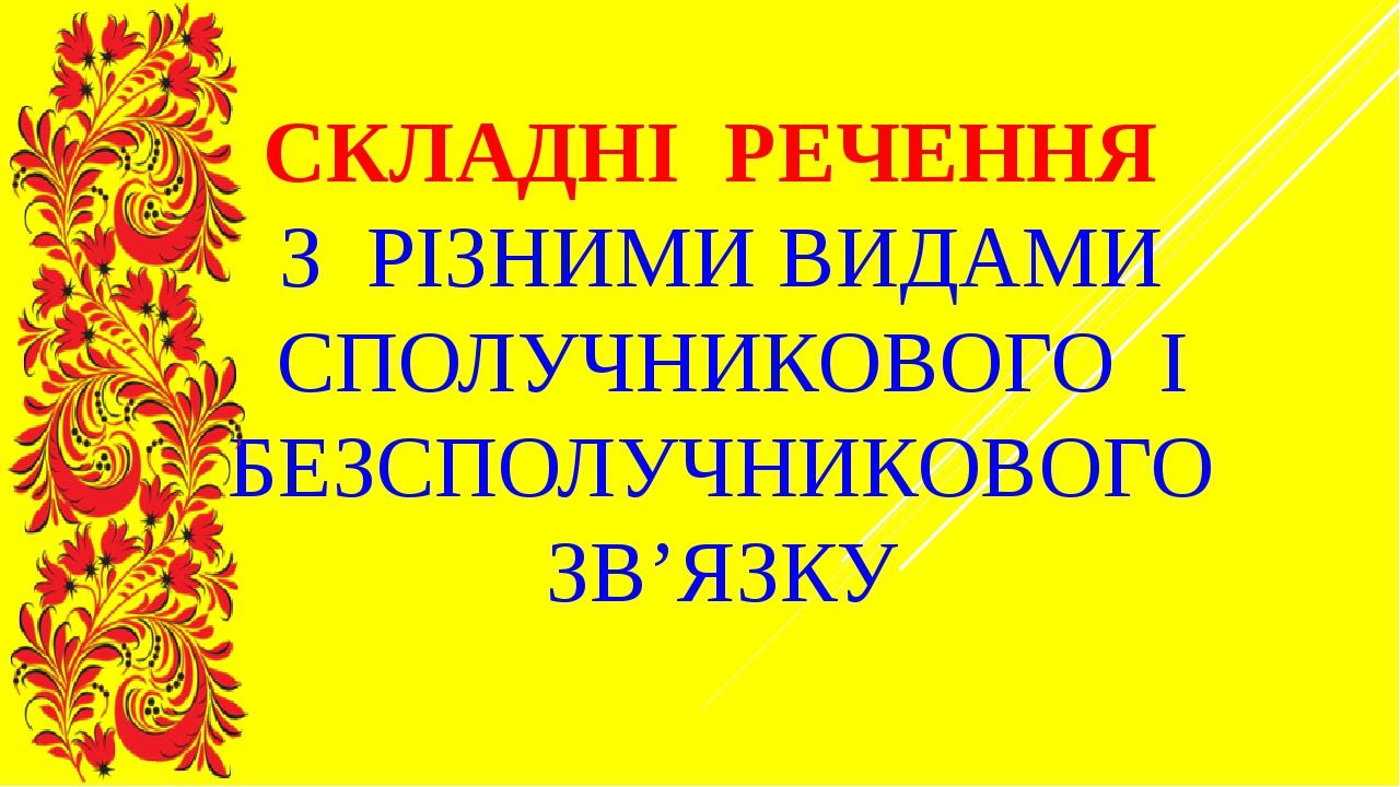 СКЛАДНІ РЕЧЕННЯ З РІЗНИМИ ВИДАМИ СПОЛУЧНИКОВОГО І БЕЗСПОЛУЧНИКОВОГО ЗВ’ЯЗКУ