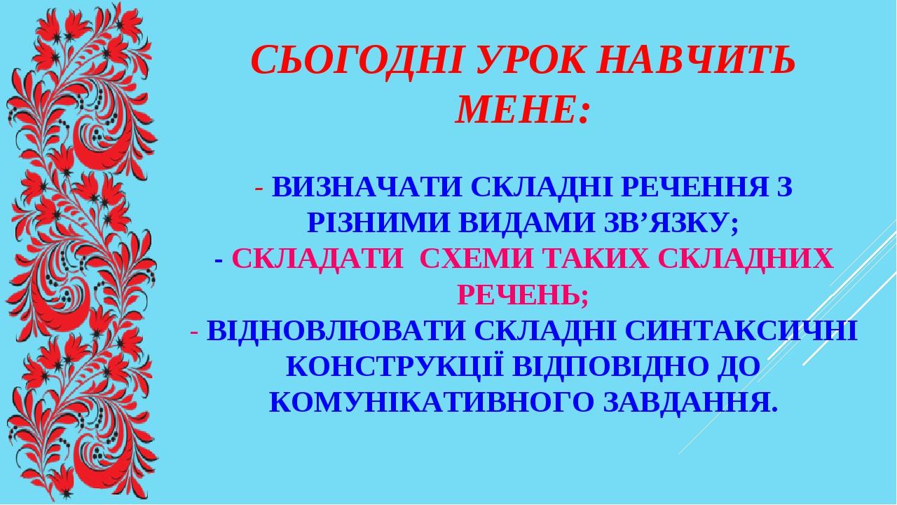 СЬОГОДНІ УРОК НАВЧИТЬ МЕНЕ: - ВИЗНАЧАТИ СКЛАДНІ РЕЧЕННЯ З РІЗНИМИ ВИДАМИ ЗВ’ЯЗКУ; - СКЛАДАТИ СХЕМИ ТАКИХ СКЛАДНИХ РЕЧЕНЬ; - ВІДНОВЛЮВАТИ СКЛАДНІ СИ...