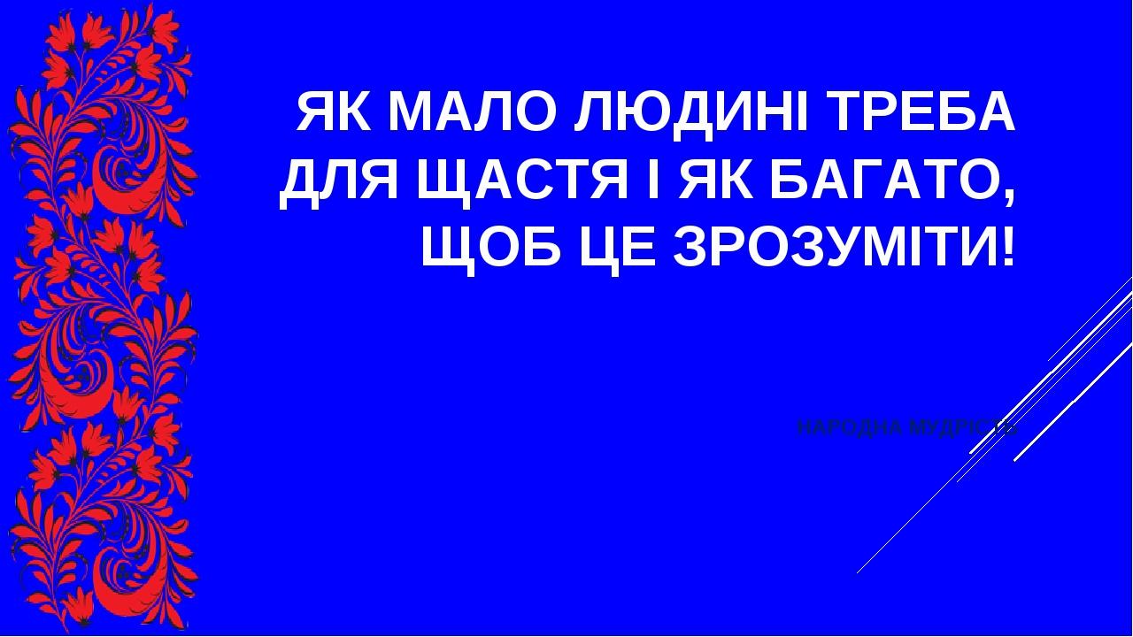 ЯК МАЛО ЛЮДИНІ ТРЕБА ДЛЯ ЩАСТЯ І ЯК БАГАТО, ЩОБ ЦЕ ЗРОЗУМІТИ! НАРОДНА МУДРІСТЬ