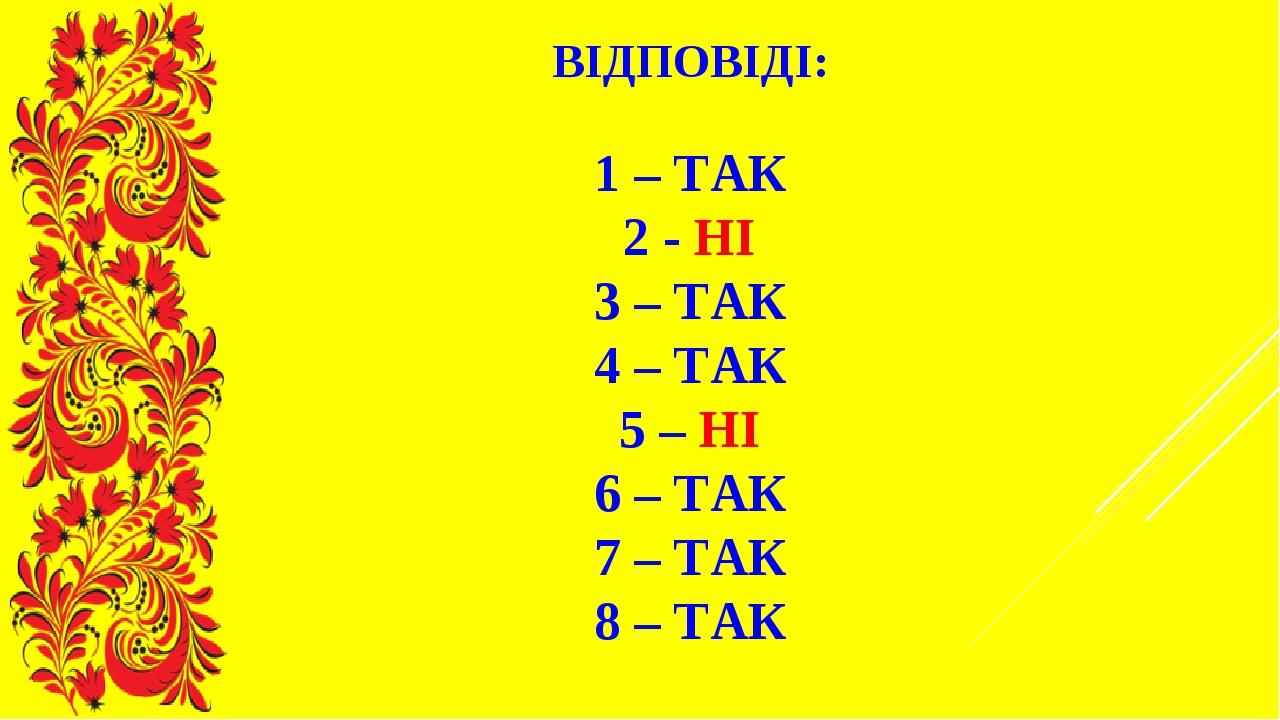 ВІДПОВІДІ: 1 – ТАК 2 - НІ 3 – ТАК 4 – ТАК 5 – НІ 6 – ТАК 7 – ТАК 8 – ТАК