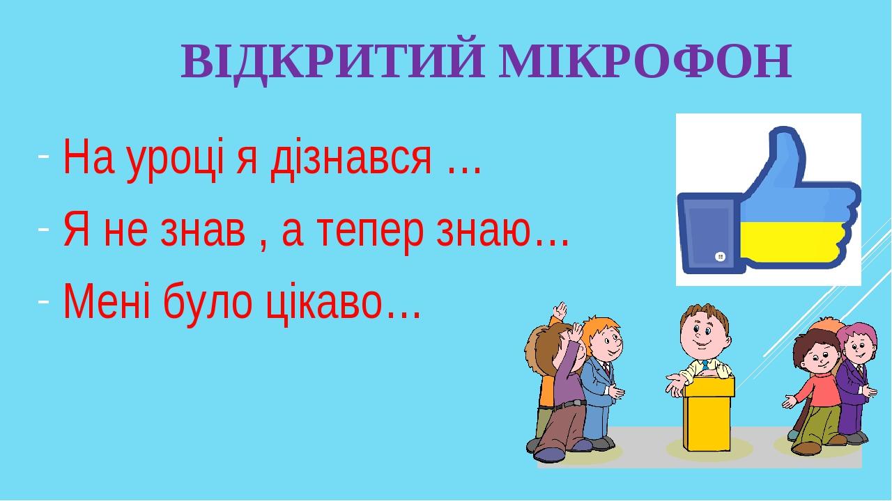 ВІДКРИТИЙ МІКРОФОН На уроці я дізнався … Я не знав , а тепер знаю… Мені було цікаво…