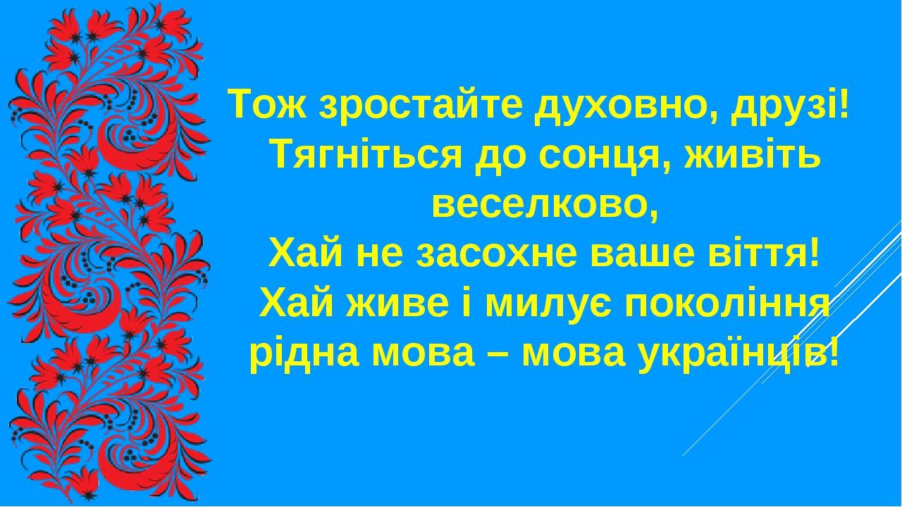 Тож зростайте духовно, друзі! Тягніться до сонця, живіть веселково, Хай не засохне ваше віття! Хай живе і милує покоління рідна мова – мова українців!