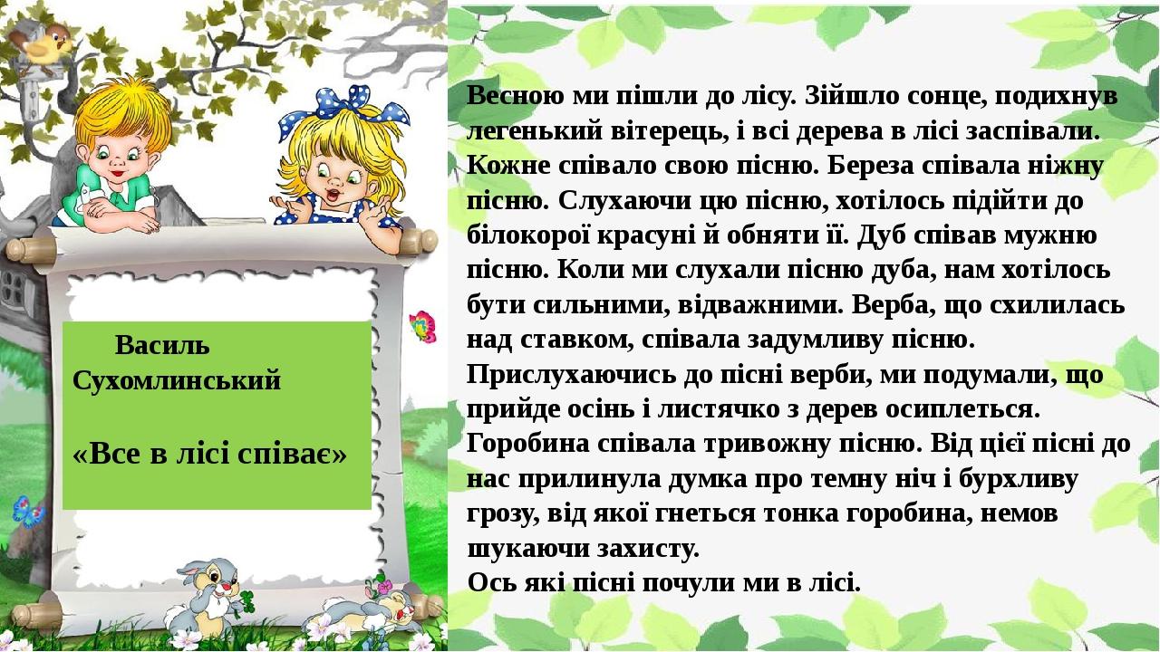 Василь Сухомлинський «Все в лісі співає» Весною ми пішли до лісу. Зійшло сонце, подихнув легенький вітерець, і всі дерева в лісі заспівали. Кожне с...