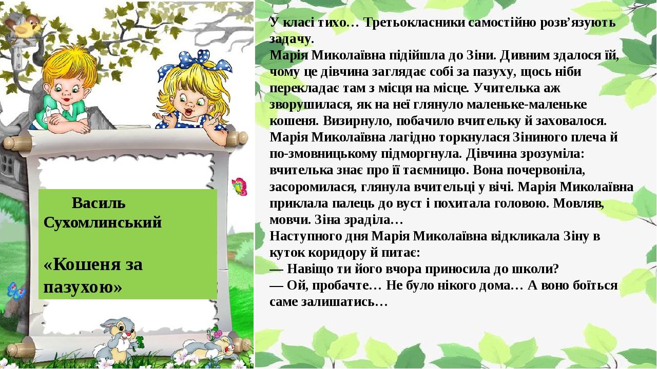   Василь Сухомлинський «Кошеня за пазухою» У класі тихо… Третьокласники самостійно розв’язують задачу. Марія Миколаївна підійшла до Зіни. Дивним зд...