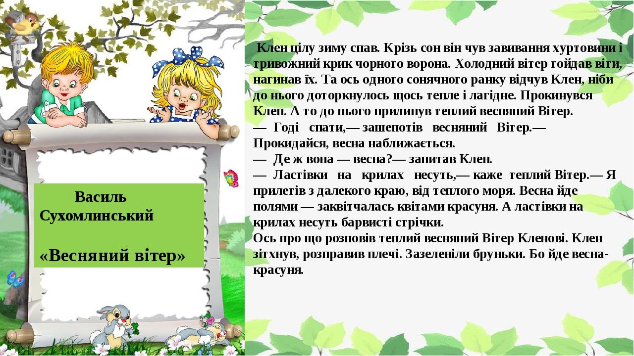  Клен цілу зиму спав. Крізь сон він чув завивання хуртовини і тривожний крик чорного ворона. Холодний вітер гойдав віти, нагинав їх. Та ось одного ...