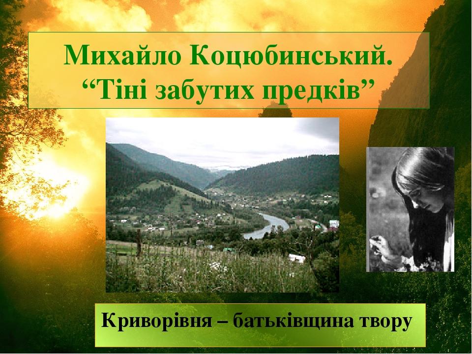 Михайло Коцюбинський. “Тіні забутих предків” Криворівня – батьківщина твору
