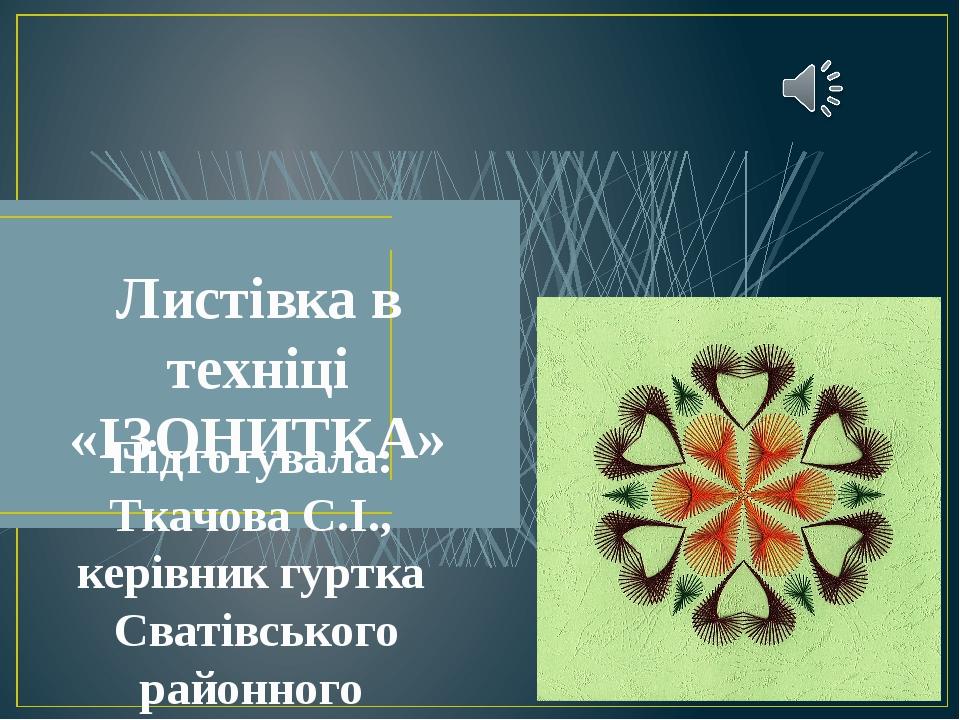 Листівка в техніці «ІЗОНИТКА» Підготувала: Ткачова С.І., керівник гуртка Сватівського районного молодіжного центру «Слобожанська духовна криниця ім...