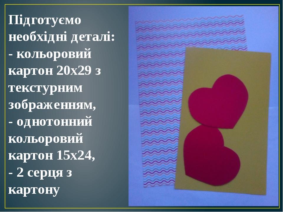 Підготуємо необхідні деталі: - кольоровий картон 20х29 з текстурним зображенням, - однотонний кольоровий картон 15х24, - 2 серця з картону