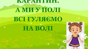 Презентація 3 «КАРАНТИН. А МИ У ПОЛІ ВСІ ГУЛЯЄМО НА ВОЛІ»