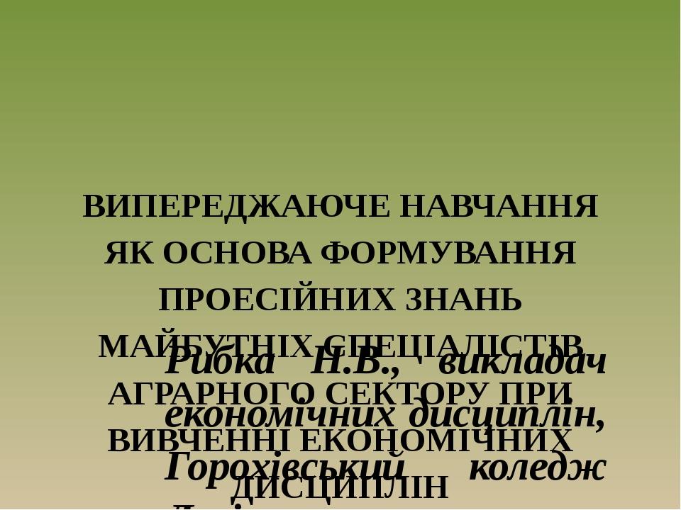 ВИПЕРЕДЖАЮЧЕ НАВЧАННЯ ЯК ОСНОВА ФОРМУВАННЯ ПРОЕСІЙНИХ ЗНАНЬ МАЙБУТНІХ СПЕЦІАЛІСТІВ АГРАРНОГО СЕКТОРУ ПРИ ВИВЧЕННІ ЕКОНОМІЧНИХ ДИСЦИПЛІН Рибка Н.В.,...