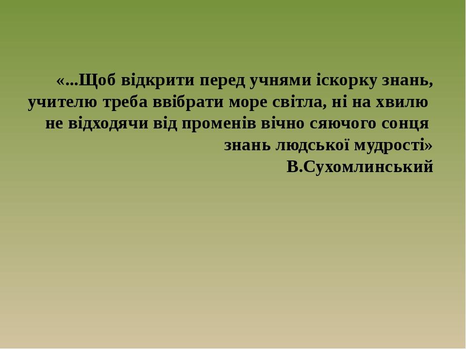 «...Щоб відкрити перед учнями іскорку знань, учителю треба ввібрати море світла, ні на хвилю не відходячи від променів вічно сяючого сонця знань лю...